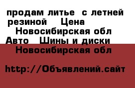 продам литье  с летней резиной. › Цена ­ 23 000 - Новосибирская обл. Авто » Шины и диски   . Новосибирская обл.